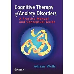 Cognitive Therapy of Anxiety Disorders. A Practice Manual and Conceptual Guide, Paperback - Adrian Wells imagine