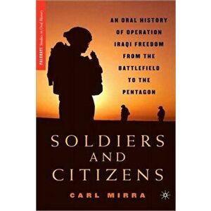 Soldiers and Citizens. An Oral History of Operation Iraqi Freedom from the Battlefield to the Pentagon, Hardback - Carl Mirra imagine