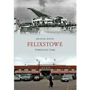 Felixstowe Through Time, Paperback - Michael Rouse imagine