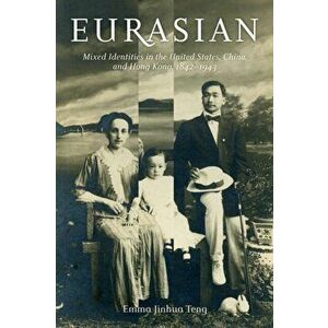 Eurasian. Mixed Identities in the United States, China, and Hong Kong, 1842-1943, Paperback - Emma Jinhua Teng imagine
