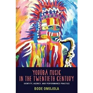 Yoruba Music in the Twentieth Century - Identity, Agency, and Performance Practice, Paperback - Bode Omojola imagine