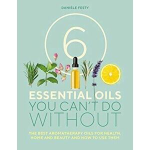 6 Essential Oils You Can't Do Without. The Best Aromatherapy Oils for Health, Home and Beauty and How to Use Them, Paperback - Daniele Festy imagine
