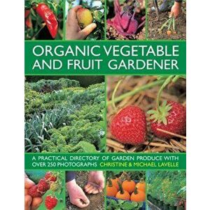 Organic Vegetable and Fruit Gardener. a Practical Directory of Garden Produce with Over 250 Photographs, Hardback - Michael Lavelle imagine