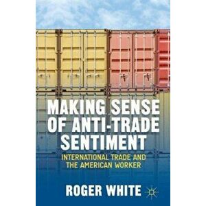 Making Sense of Anti-trade Sentiment. International Trade and the American Worker, Hardback - R. White imagine