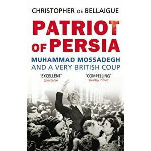 Patriot of Persia. Muhammad Mossadegh and a Very British Coup, Paperback - Christopher De Bellaigue imagine