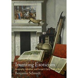 Inventing Exoticism. Geography, Globalism, and Europe's Early Modern World, Hardback - Benjamin Schmidt imagine