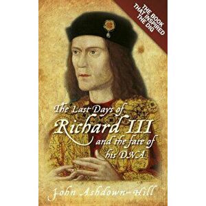 Last Days of Richard III and the fate of his DNA. the Book that Inspired the Dig, Paperback - John Ashdown-Hill imagine