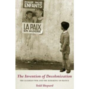 Invention of Decolonization. The Algerian War and the Remaking of France, Paperback - Todd Shepard imagine