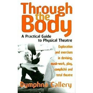 Through The Body. A Practical Guide to Physical Theatre, Paperback - Dymphna Callery imagine