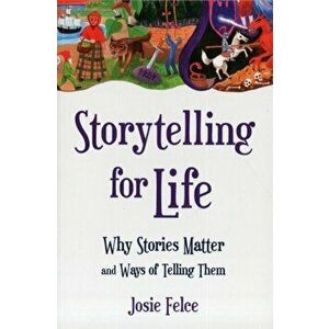 Storytelling for Life. Why Stories Matter and Ways of Telling Them, Paperback - Josie Felce imagine