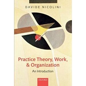 Practice Theory, Work, and Organization. An Introduction, Paperback - Davide (Professor of Organization Studies, Warwick Business School, University o imagine
