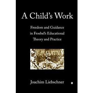 Child's Work. Freedom and Guidance in Froebel's Educational Theory and Practise, Paperback - Joachim Liebschner imagine
