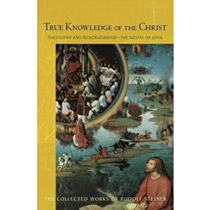 True Knowledge of the Christ. Theosophy and Rosicrucianism - The Gospel of John, Paperback - Rudolf Steiner imagine