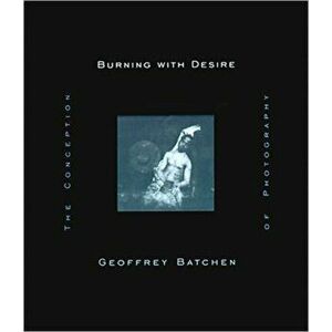 Burning with Desire. The Conception of Photography, Paperback - Geoffrey (Victoria University) Batchen imagine