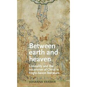 Between Earth and Heaven. Liminality and the Ascension of Christ in Anglo-Saxon Literature, Hardback - Johanna Kramer imagine