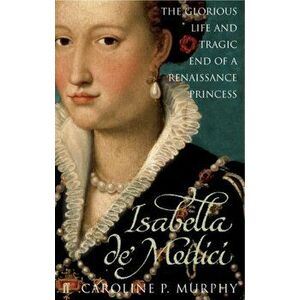 Isabella de'Medici. The Glorious Life and Tragic End of a Renaissance Princess, Paperback - Caroline P. Murphy imagine
