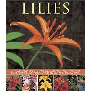 Lilies. An Illustrated Guide to Varieties, Cultivation and Care, with Step-by-step Instructions and Over 150 Stunning Photographs, Paperback - Andrew imagine