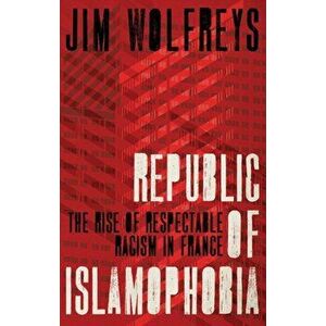 Republic of Islamophobia. The Rise of Respectable Racism in France, Paperback - Jim Wolfreys imagine