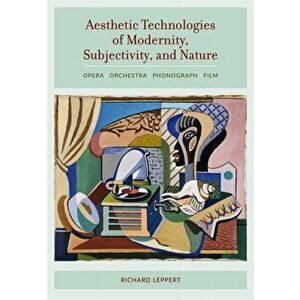 Aesthetic Technologies of Modernity, Subjectivity, and Nature. Opera, Orchestra, Phonograph, Film, Hardback - Richard Leppert imagine