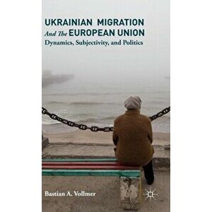 Ukrainian Migration and the European Union. Dynamics, Subjectivity, and Politics, Hardback - Bastian A. Vollmer imagine