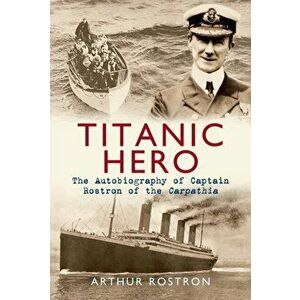 Titanic Hero. The Autobiography of Captain Rostron of the Carpathia, Paperback - Sir Arthur H. Rostron imagine