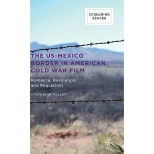 US-Mexico Border in American Cold War Film. Romance, Revolution, and Regulation, Hardback - Stephanie Fuller imagine