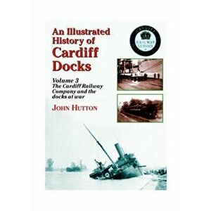 An Illustrated History of Cardiff Docks : Cardiff Railway Company and the Docks at War Pt. 3, Paperback - John Hutton imagine