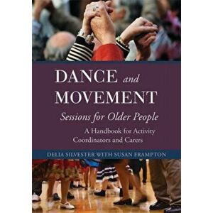 Dance and Movement Sessions for Older People. A Handbook for Activity Coordinators and Carers, Paperback - Delia Silvester imagine
