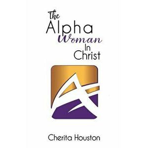 The Alpha Woman in Christ, Hardcover - Cherita Houston imagine
