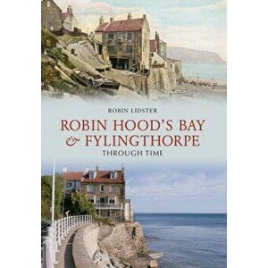 Robin Hoods Bay and Fylingthorpe Through Time, Paperback - Robin Lidster imagine