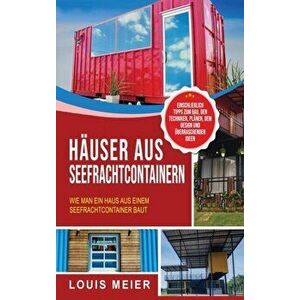 Häuser aus Seefrachtcontainern: Wie man ein Haus aus einem Seefrachtcontainer baut - einschließlich Tipps zum Bau, den Techniken, Plänen, dem Design u imagine