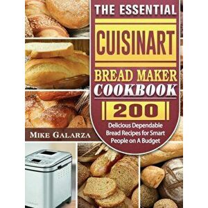 The Essential Cuisinart Bread Maker Cookbook: 200 Delicious Dependable Bread Recipes for Smart People on A Budget - Mike Galarza imagine