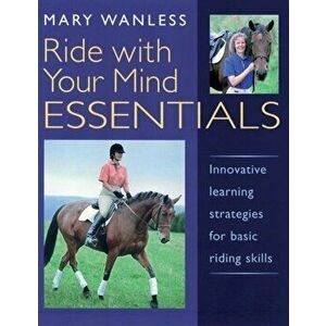 Ride with Your Mind ESSENTIALS. Innovative Learning Strategies for Basic Riding Skills, Paperback - Mary Wanless imagine