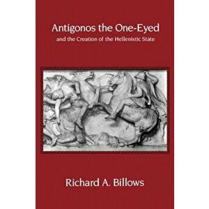 Antigonos the One-Eyed and the Creation of the Hellenistic State, Paperback - Richard A. Billows imagine