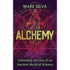Alchemy: Unlocking Secrets of an Ancient Mystical Science, Hardcover - Mari Silva imagine