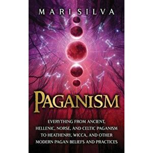Paganism: Everything from Ancient, Hellenic, Norse, and Celtic Paganism to Heathenry, Wicca, and Other Modern Pagan Beliefs and - Mari Silva imagine