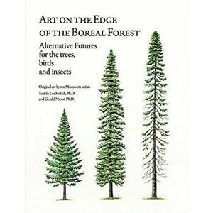 Art on the Edge of the Boreal Forest: Alternative Futures for the Trees, Birds and Insects, Paperback - Lee Frelich imagine