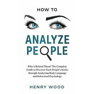 How to Analyze People: Who Is Behind Them? The Complete Guide to Discover Dark People's Masks Through Analyzing Body Language and Behavioral - Henry W imagine