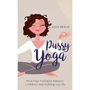 Pussy Yoga: Pelvic Floor Training for Radiance, Confidence, and a Fulfilling Love Life, Hardcover - Coco Berlin imagine