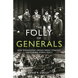 The Folly of Generals: How Eisenhower's Broad Front Strategy Lengthened World War II, Hardcover - David P. Colley imagine