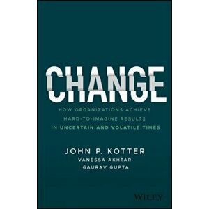 Change: How Organizations Achieve Hard-To-Imagine Results in Uncertain and Volatile Times, Hardcover - John P. Kotter imagine