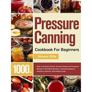 Pressure Canning Cookbook For Beginners: 1000+ Days of Essential Canned, Jammed, Pickled, and Preserved Recipes to Affordably Stockpile a Lifesaving S imagine