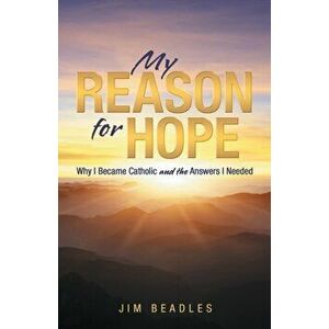My Reason for Hope: Why I Became Catholic and the Answers I Needed, Paperback - Jim Beadles imagine