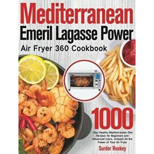 Mediterranean Emeril Lagasse Power Air Fryer 360 Cookbook: 1000-Day Healthy Mediterranean Diet Recipes for Beginners and Advanced Users. Unleash All t imagine