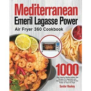 Mediterranean Emeril Lagasse Power Air Fryer 360 Cookbook: 1000-Day Healthy Mediterranean Diet Recipes for Beginners and Advanced Users. Unleash All t imagine