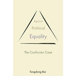Against Political Equality: The Confucian Case, Paperback - Tongdong Bai imagine