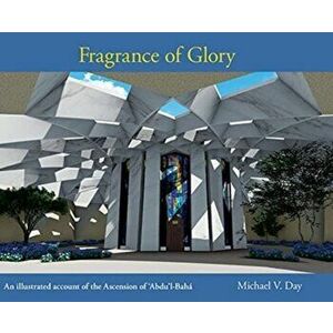 Fragrance of Glory: An Illustrated Account of the Ascension Of 'Abdu'l-Bahá, Hardcover - Michael V. Day imagine