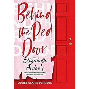 Behind the Red Door: How Elizabeth Arden's Legacy Inspired My Coming-of-Age Story in the Beauty Industry, Hardcover - Louise Claire Johnson imagine