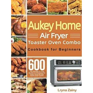 Aukey Home Air Fryer Toaster Oven Combo Cookbook for Beginners: 600-Day Effortless Air Fryer Recipes for Mastering the Aukey Home Air Fryer Toaster Ov imagine