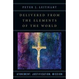 Delivered from the Elements of the World: Atonement, Justification, Mission, Paperback - Peter J. Leithart imagine